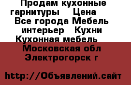 Продам кухонные гарнитуры! › Цена ­ 1 - Все города Мебель, интерьер » Кухни. Кухонная мебель   . Московская обл.,Электрогорск г.